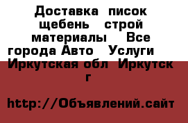 Доставка, писок щебень , строй материалы. - Все города Авто » Услуги   . Иркутская обл.,Иркутск г.